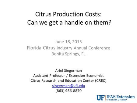 Citrus Production Costs: Can we get a handle on them? June 18, 2015 Florida Citrus Industry Annual Conference Bonita Springs, FL Ariel Singerman Assistant.