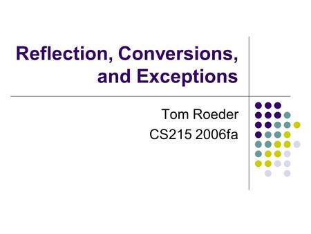 Reflection, Conversions, and Exceptions Tom Roeder CS215 2006fa.