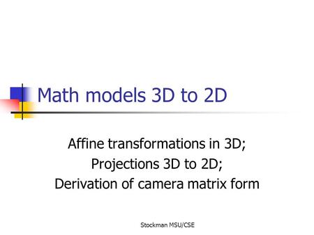 Stockman MSU/CSE Math models 3D to 2D Affine transformations in 3D; Projections 3D to 2D; Derivation of camera matrix form.