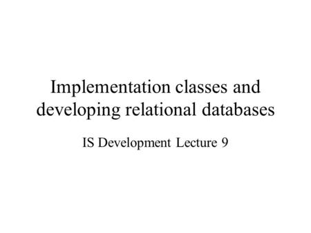 Implementation classes and developing relational databases IS Development Lecture 9.