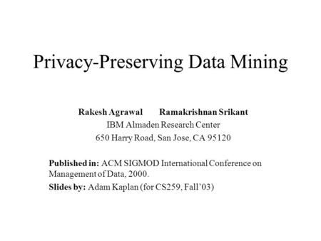 Privacy-Preserving Data Mining Rakesh Agrawal Ramakrishnan Srikant IBM Almaden Research Center 650 Harry Road, San Jose, CA 95120 Published in: ACM SIGMOD.