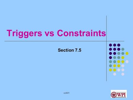 Cs3431 Triggers vs Constraints Section 7.5. cs3431 Triggers (Make DB Active) Trigger: A procedure that starts automatically if specified changes occur.