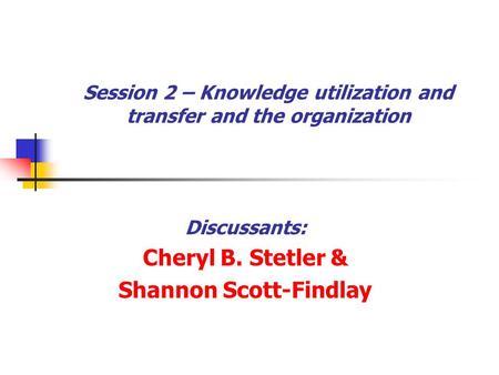 Session 2 – Knowledge utilization and transfer and the organization Discussants: Cheryl B. Stetler & Shannon Scott-Findlay.