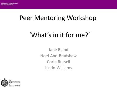 Peer Mentoring Workshop ‘What’s in it for me?’ Jane Bland Noel-Ann Bradshaw Corin Russell Justin Williams Department of Mathematics Greenwich Campus.
