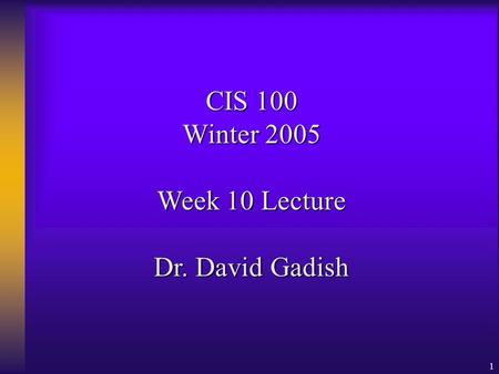 1 CIS 100 Winter 2005 Week 10 Lecture Dr. David Gadish.