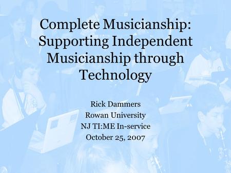 Complete Musicianship: Supporting Independent Musicianship through Technology Rick Dammers Rowan University NJ TI:ME In-service October 25, 2007.