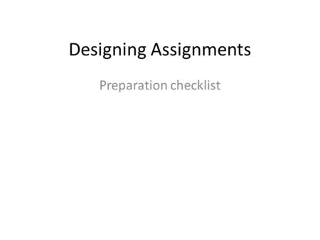 Designing Assignments Preparation checklist. 1. What are the main objectives for your course? 2. What are the main units in your course, and how long.