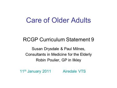 Care of Older Adults RCGP Curriculum Statement 9 Susan Drysdale & Paul Milnes, Consultants in Medicine for the Elderly Robin Poulier, GP in Ilkley 11 th.
