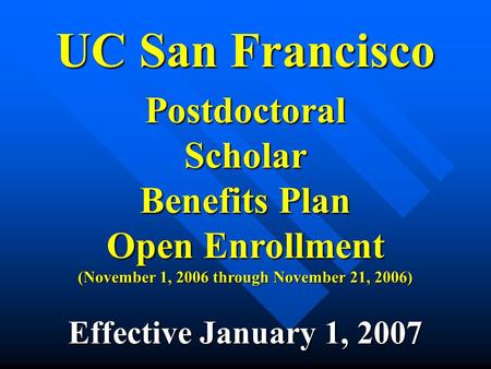 UC San Francisco PostdoctoralScholar Benefits Plan Open Enrollment (November 1, 2006 through November 21, 2006) Effective January 1, 2007.