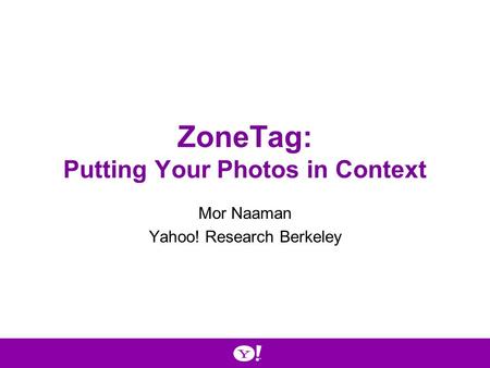 ZoneTag: Putting Your Photos in Context Mor Naaman Yahoo! Research Berkeley.