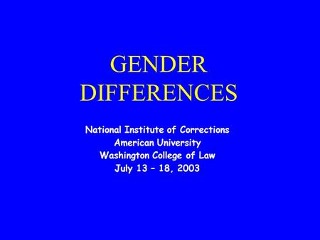 GENDER DIFFERENCES National Institute of Corrections American University Washington College of Law July 13 – 18, 2003.