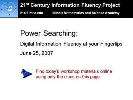 21cif.imsa.edu Illinois Mathematics and Science Academy 21 st Century Information Fluency Project Power Searching: Digital Information Fluency at your.
