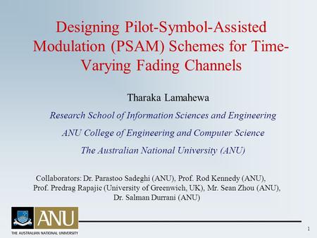 1 Designing Pilot-Symbol-Assisted Modulation (PSAM) Schemes for Time- Varying Fading Channels Tharaka Lamahewa Research School of Information Sciences.