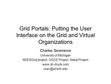 Grid Portals: Putting the User Interface on the Grid and Virtual Organizations Charles Severance University of Michigan NEESGrid project, OGCE Project,