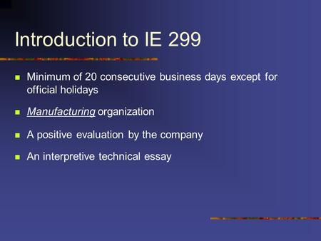 Introduction to IE 299 Minimum of 20 consecutive business days except for official holidays Manufacturing organization A positive evaluation by the company.