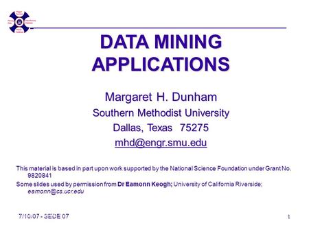 7/10/07 - SEDE'07 1 DATA MINING APPLICATIONS Margaret H. Dunham Southern Methodist University Dallas, Texas 75275 This material is based.