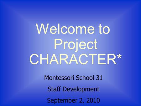 Welcome to Project CHARACTER* Montessori School 31 Staff Development September 2, 2010.