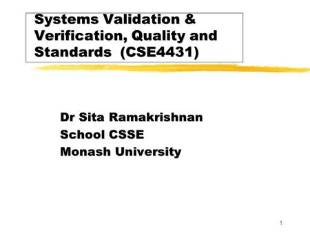 1 Systems Validation & Verification, Quality and Standards (CSE4431) Dr Sita Ramakrishnan School CSSE Monash University.