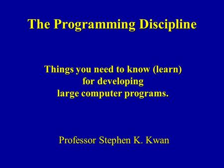 The Programming Discipline Professor Stephen K. Kwan Things you need to know (learn) for developing large computer programs.