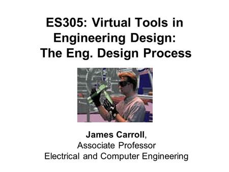 ES305: Virtual Tools in Engineering Design: The Eng. Design Process James Carroll, Associate Professor Electrical and Computer Engineering.