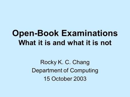 Open-Book Examinations What it is and what it is not Rocky K. C. Chang Department of Computing 15 October 2003.
