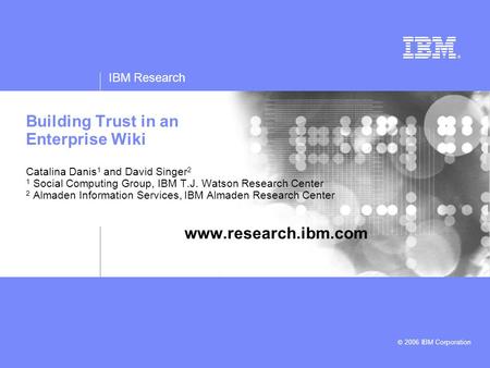 IBM Research © 2006 IBM Corporation Building Trust in an Enterprise Wiki Catalina Danis 1 and David Singer 2 1 Social Computing Group, IBM T.J. Watson.