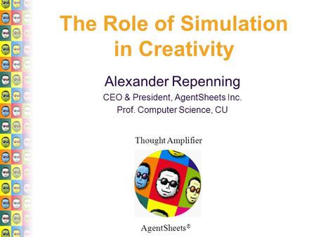 AgentSheets ® Thought Amplifier The Role of Simulation in Creativity Alexander Repenning CEO & President, AgentSheets Inc. Prof. Computer Science, CU.