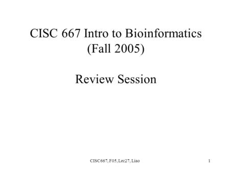 CISC667, F05, Lec27, Liao1 CISC 667 Intro to Bioinformatics (Fall 2005) Review Session.