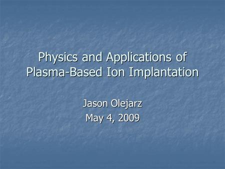 Physics and Applications of Plasma-Based Ion Implantation Jason Olejarz May 4, 2009.
