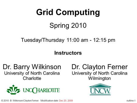 Outline.1 Grid Computing Spring 2010 Tuesday/Thursday 11:00 am - 12:15 pm Instructors © 2010 B. Wilkinson/Clayton Ferner. Modification date: Dec 20, 2009.