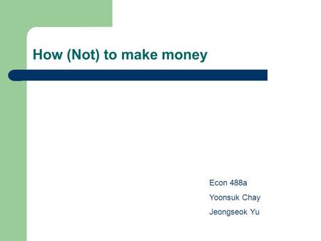 How (Not) to make money Econ 488a Yoonsuk Chay Jeongseok Yu.