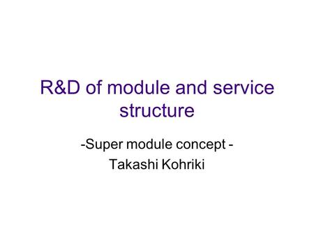 R&D of module and service structure -Super module concept - Takashi Kohriki.