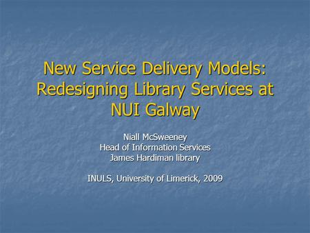 New Service Delivery Models: Redesigning Library Services at NUI Galway Niall McSweeney Head of Information Services James Hardiman library INULS, University.