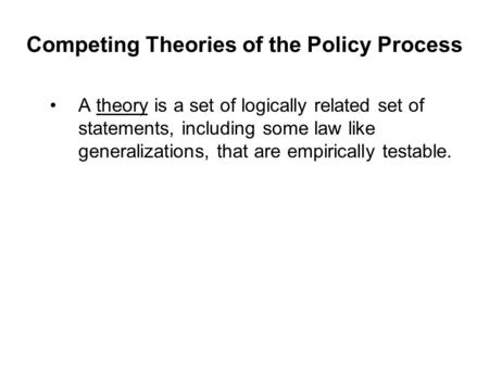 Competing Theories of the Policy Process A theory is a set of logically related set of statements, including some law like generalizations, that are empirically.