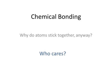 Chemical Bonding Why do atoms stick together, anyway? Who cares?