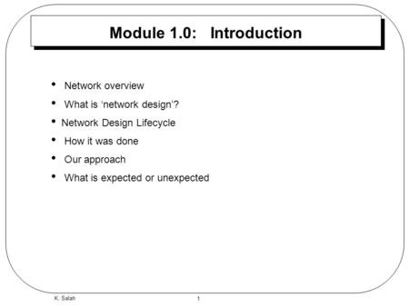1 K. Salah Module 1.0: Introduction Network overview What is ‘network design’? Network Design Lifecycle How it was done Our approach What is expected or.
