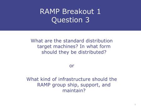 1 RAMP Breakout 1 Question 3 What are the standard distribution target machines? In what form should they be distributed? or What kind of infrastructure.