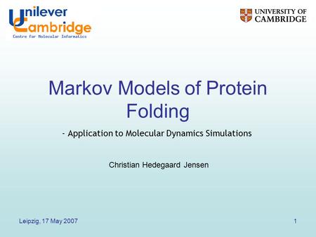 Leipzig, 17 May 20071 Markov Models of Protein Folding - Application to Molecular Dynamics Simulations Christian Hedegaard Jensen.