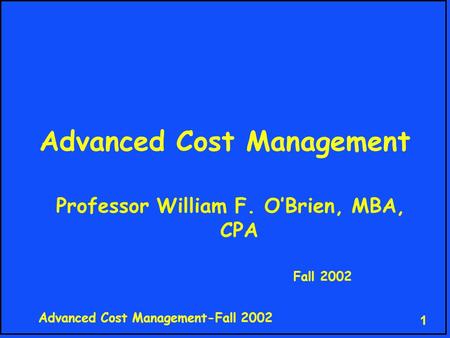 Advanced Cost Management-Fall 2002 1 Advanced Cost Management Professor William F. O’Brien, MBA, CPA Fall 2002.