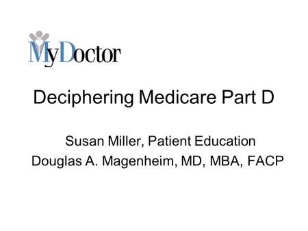 Deciphering Medicare Part D Susan Miller, Patient Education Douglas A. Magenheim, MD, MBA, FACP.