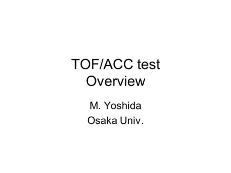 TOF/ACC test Overview M. Yoshida Osaka Univ.. TOF / ACC in the prototype test For the prototype test in May, we will need PID: –TOF counter Distinguish.