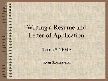 Writing a Resume and Letter of Application Topic # 6403A Ryan Stokoszynski.