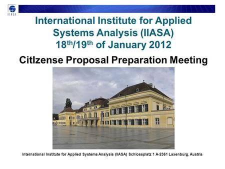 International Institute for Applied Systems Analysis (IIASA) 18 th /19 th of January 2012 CitIzense Proposal Preparation Meeting International Institute.