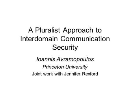 A Pluralist Approach to Interdomain Communication Security Ioannis Avramopoulos Princeton University Joint work with Jennifer Rexford.