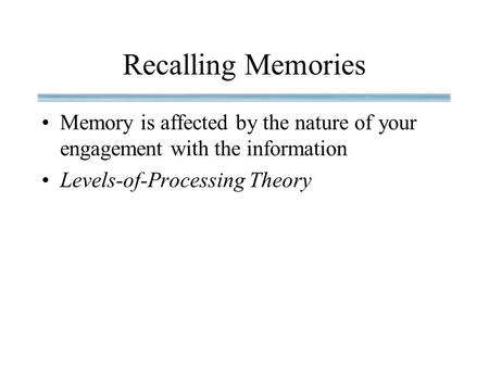 Recalling Memories Memory is affected by the nature of your engagement with the information Levels-of-Processing Theory.