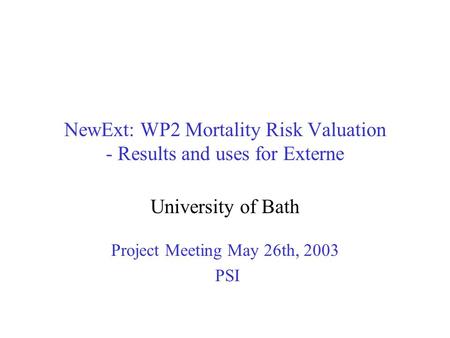 NewExt: WP2 Mortality Risk Valuation - Results and uses for Externe University of Bath Project Meeting May 26th, 2003 PSI.