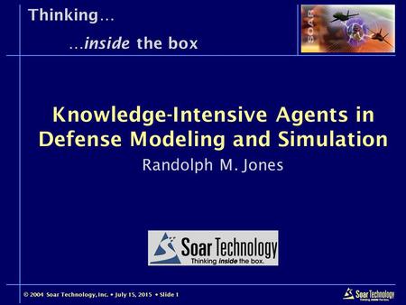 © 2004 Soar Technology, Inc.  July 15, 2015  Slide 1 Thinking… …inside the box Randolph M. Jones Knowledge-Intensive Agents in Defense Modeling and Simulation.