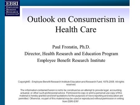 Outlook on Consumerism in Health Care Paul Fronstin, Ph.D. Director, Health Research and Education Program Employee Benefit Research Institute Copyright©