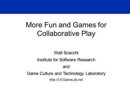 More Fun and Games for Collaborative Play Walt Scacchi Institute for Software Research and Game Culture and Technology Laboratory