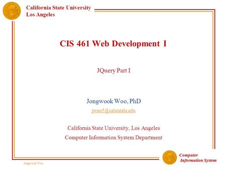 Computer Information System Information System California State University Los Angeles Jongwook Woo CIS 461 Web Development I JQuery Part I Jongwook Woo,